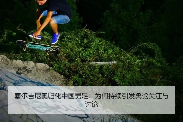 塞尔吉尼奥归化中国男足：为何持续引发舆论关注与讨论