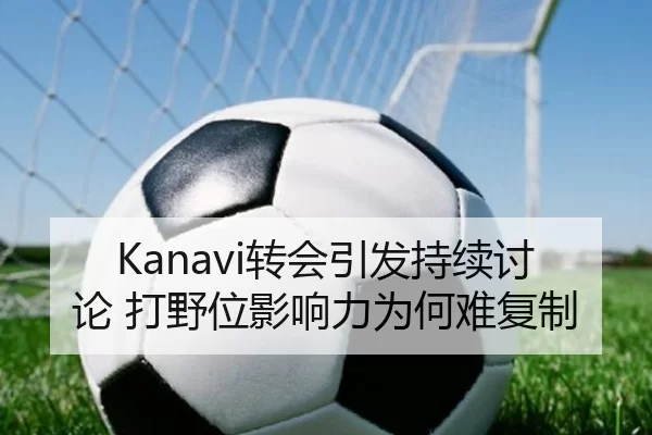 Kanavi转会引发持续讨论 打野位影响力为何难复制